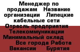 Менеджер по продажам › Название организации ­ Липецкие кабельные сети › Отрасль предприятия ­ Телекоммуникации › Минимальный оклад ­ 17 000 - Все города Работа » Вакансии   . Бурятия респ.